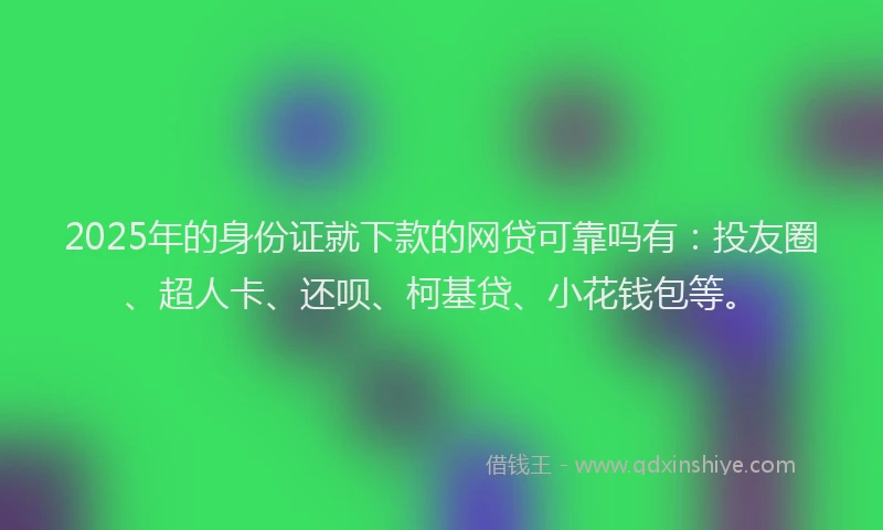 2025年的身份证就下款的网贷可靠吗有：投友圈、超人卡、还呗、柯基贷、小花钱包等。