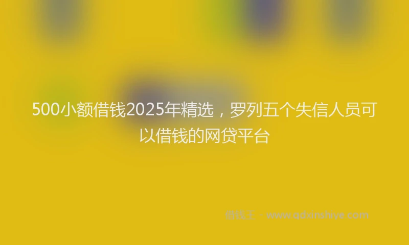 500小额借钱2025年精选，罗列五个失信人员可以借钱的网贷平台