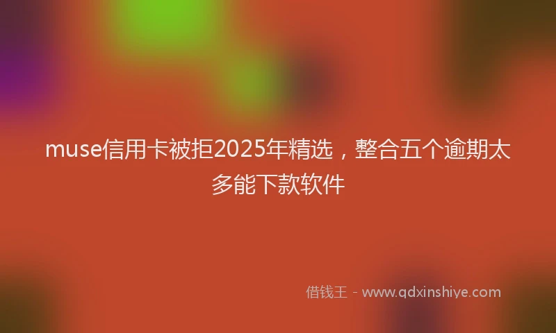 muse信用卡被拒2025年精选，整合五个逾期太多能下款软件