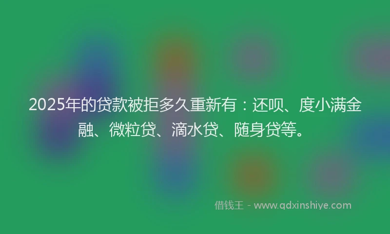 2025年的贷款被拒多久重新有：还呗、度小满金融、微粒贷、滴水贷、随身贷等。