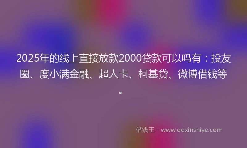 2025年的线上直接放款2000贷款可以吗有：投友圈、度小满金融、超人卡、柯基贷、微博借钱等。