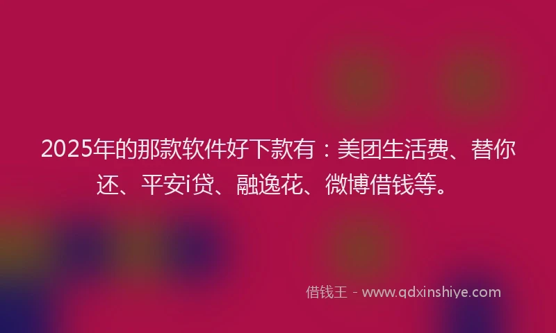2025年的那款软件好下款有：美团生活费、替你还、平安i贷、融逸花、微博借钱等。