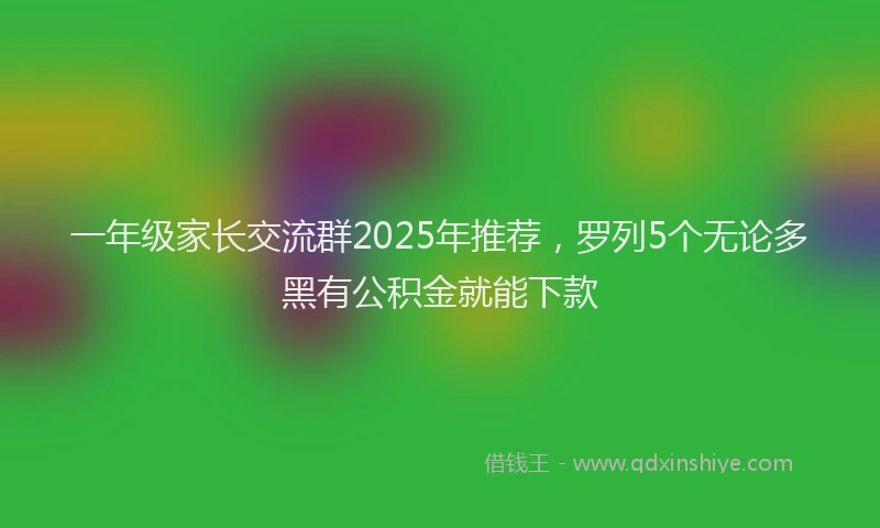 一年级家长交流群2025年推荐，罗列5个无论多黑有公积金就能下款