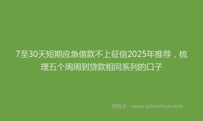 7至30天短期应急借款不上征信2025年推荐，梳理五个周周到贷款相同系列的口子