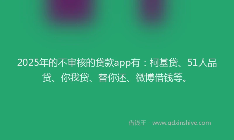 2025年的不审核的贷款app有：柯基贷、51人品贷、你我贷、替你还、微博借钱等。