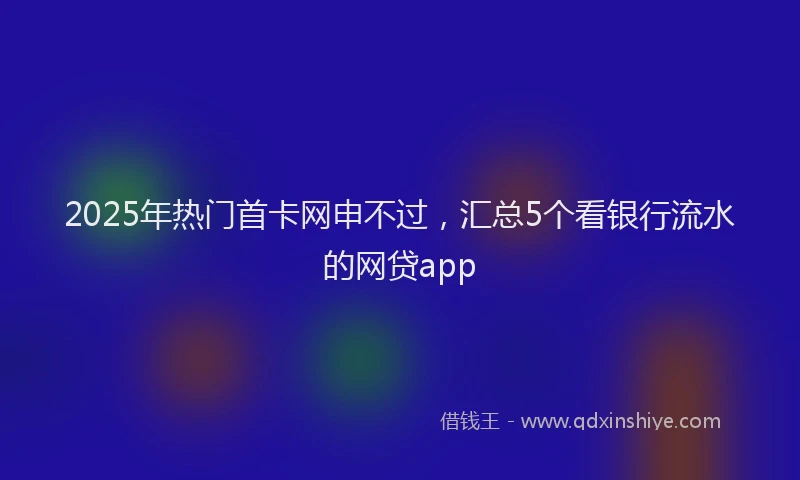 2025年热门首卡网申不过，汇总5个看银行流水的网贷app