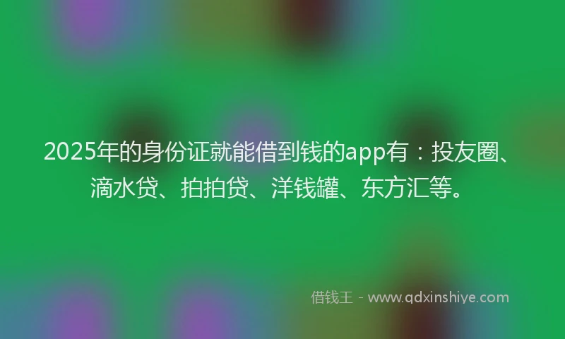 2025年的身份证就能借到钱的app有：投友圈、滴水贷、拍拍贷、洋钱罐、东方汇等。