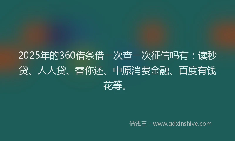 2025年的360借条借一次查一次征信吗有：读秒贷、人人贷、替你还、中原消费金融、百度有钱花等。