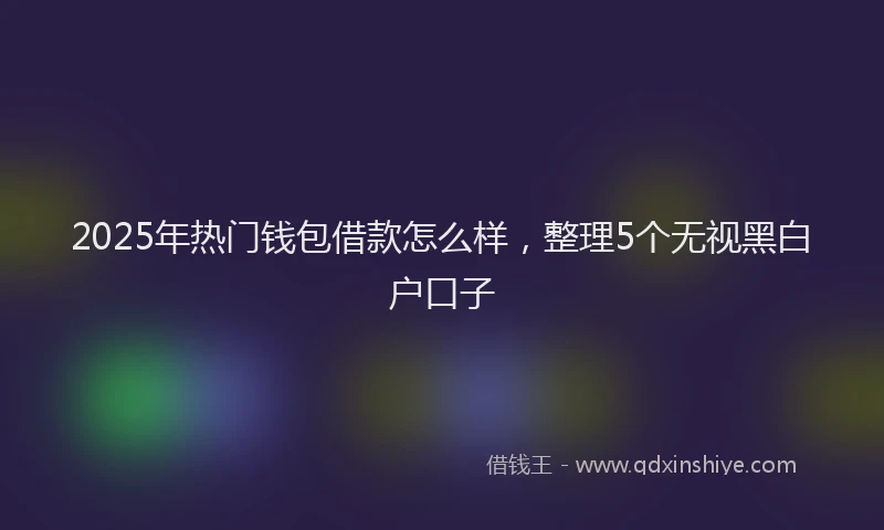 2025年热门钱包借款怎么样，整理5个无视黑白户口子