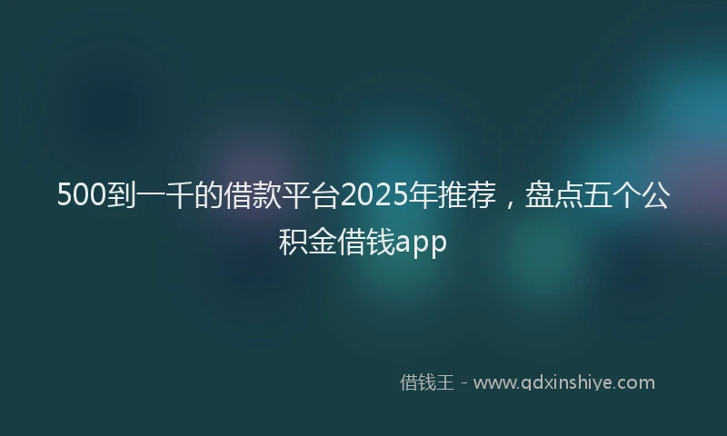 500到一千的借款平台2025年推荐，盘点五个公积金借钱app