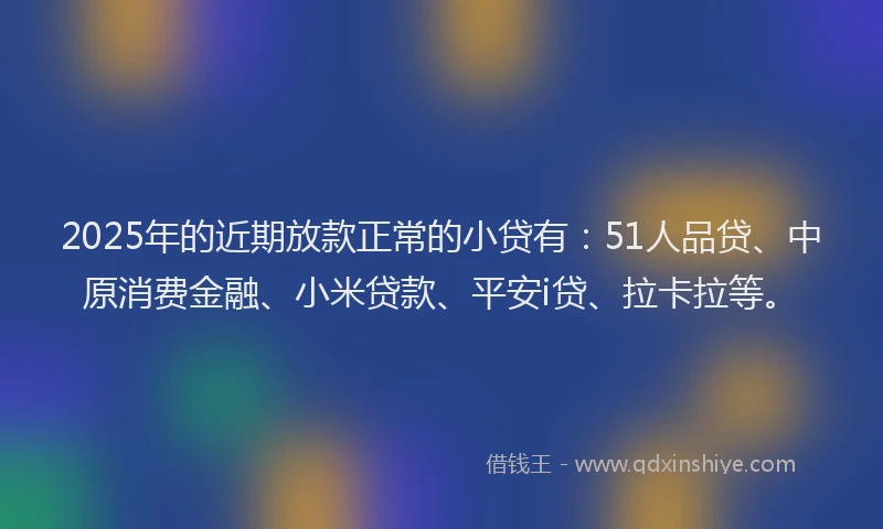 2025年的近期放款正常的小贷有：51人品贷、中原消费金融、小米贷款、平安i贷、拉卡拉等。