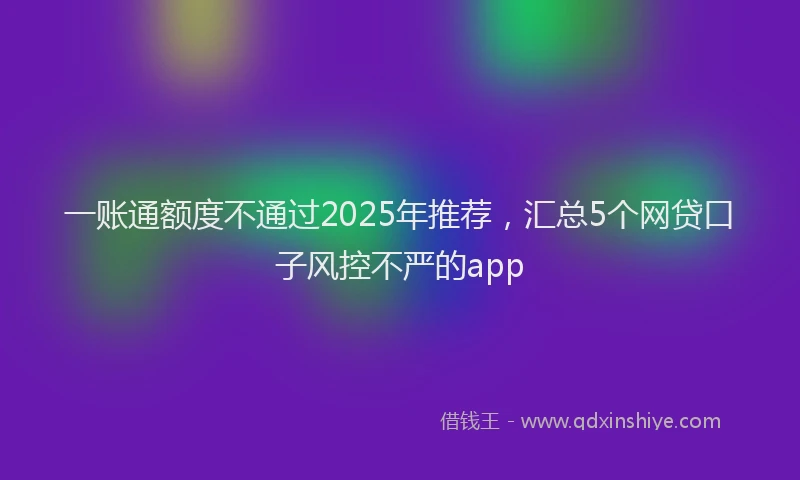 一账通额度不通过2025年推荐，汇总5个网贷口子风控不严的app