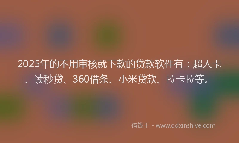 2025年的不用审核就下款的贷款软件有：超人卡、读秒贷、360借条、小米贷款、拉卡拉等。