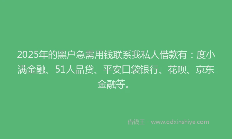 2025年的黑户急需用钱联系我私人借款有：度小满金融、51人品贷、平安口袋银行、花呗、京东金融等。