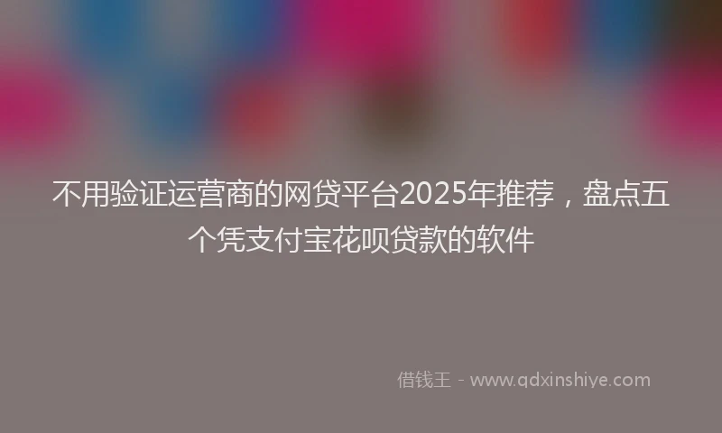 不用验证运营商的网贷平台2025年推荐，盘点五个凭支付宝花呗贷款的软件