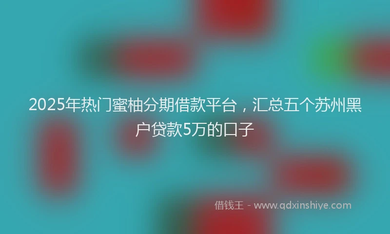 2025年热门蜜柚分期借款平台，汇总五个苏州黑户贷款5万的口子