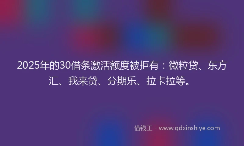 2025年的30借条激活额度被拒有：微粒贷、东方汇、我来贷、分期乐、拉卡拉等。