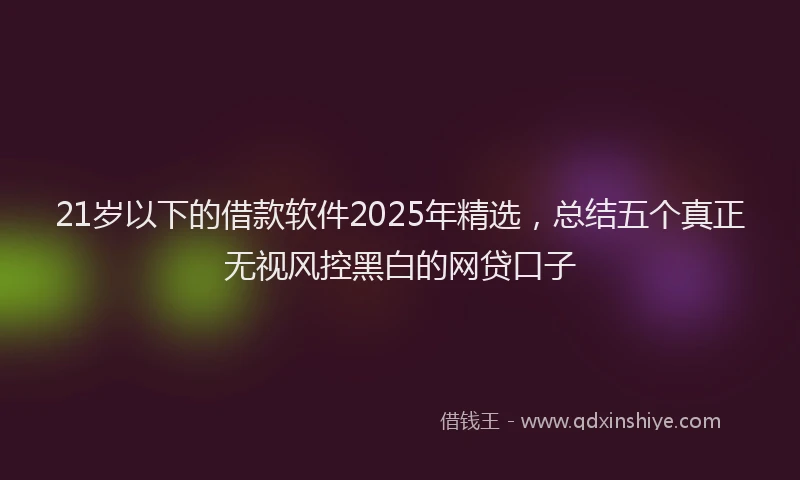 21岁以下的借款软件2025年精选，总结五个真正无视风控黑白的网贷口子