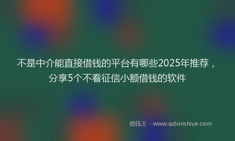 不是中介能直接借钱的平台有哪些2025年推荐，分享5个不看征信小额借钱的软件