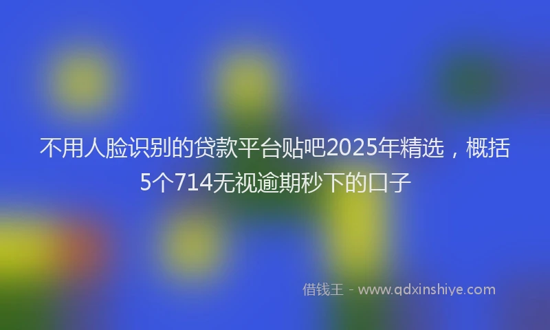 不用人脸识别的贷款平台贴吧2025年精选，概括5个714无视逾期秒下的口子