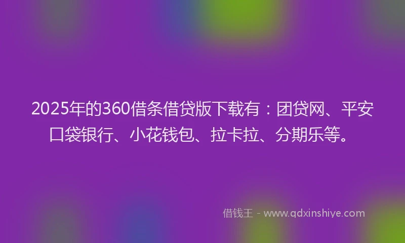 2025年的360借条借贷版下载有：团贷网、平安口袋银行、小花钱包、拉卡拉、分期乐等。