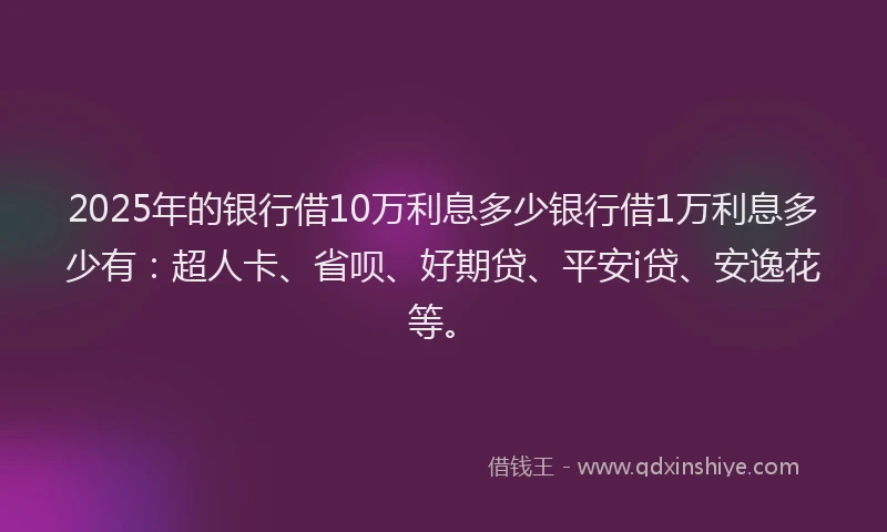 2025年的银行借10万利息多少银行借1万利息多少有：超人卡、省呗、好期贷、平安i贷、安逸花等。