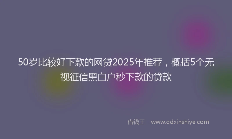 50岁比较好下款的网贷2025年推荐，概括5个无视征信黑白户秒下款的贷款