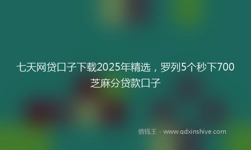 七天网贷口子下载2025年精选，罗列5个秒下700芝麻分贷款口子
