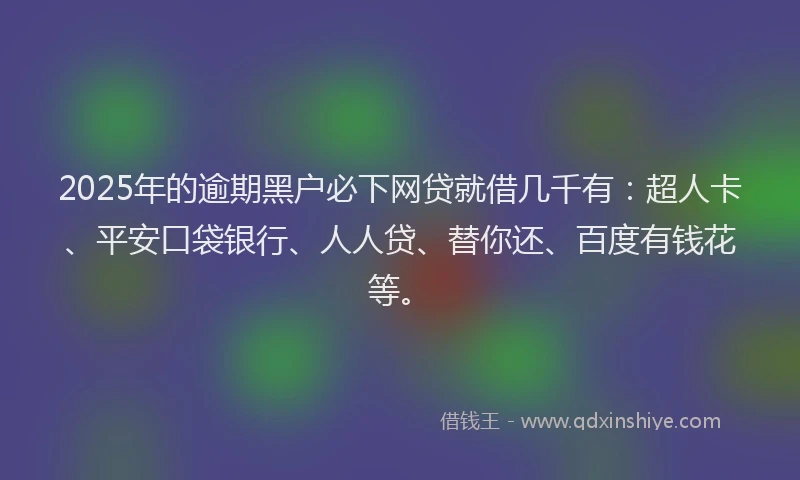 2025年的逾期黑户必下网贷就借几千有：超人卡、平安口袋银行、人人贷、替你还、百度有钱花等。