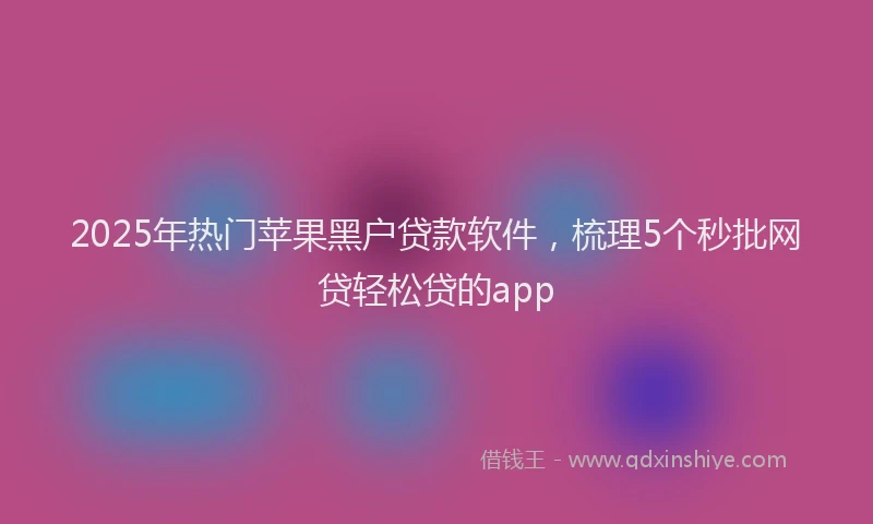 2025年热门苹果黑户贷款软件，梳理5个秒批网贷轻松贷的app