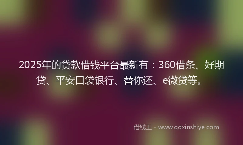 2025年的贷款借钱平台最新有：360借条、好期贷、平安口袋银行、替你还、e微贷等。