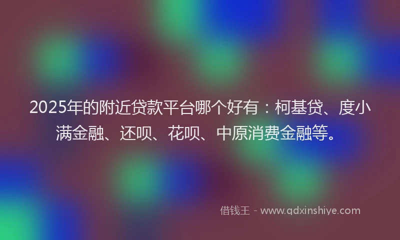 2025年的附近贷款平台哪个好有：柯基贷、度小满金融、还呗、花呗、中原消费金融等。