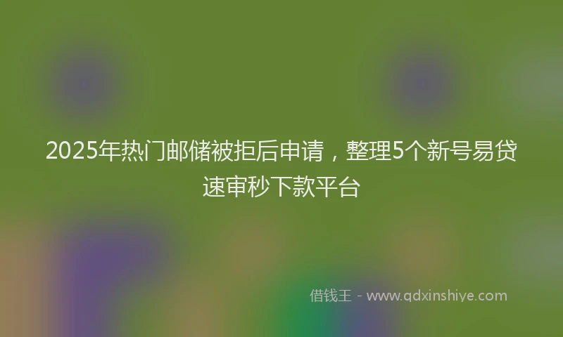2025年热门邮储被拒后申请，整理5个新号易贷速审秒下款平台