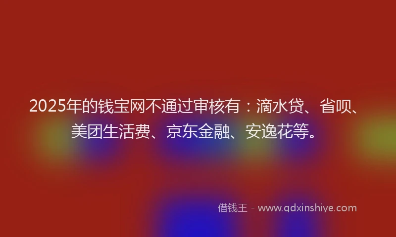 2025年的钱宝网不通过审核有：滴水贷、省呗、美团生活费、京东金融、安逸花等。