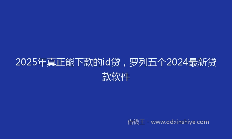2025年真正能下款的id贷，罗列五个2024最新贷款软件