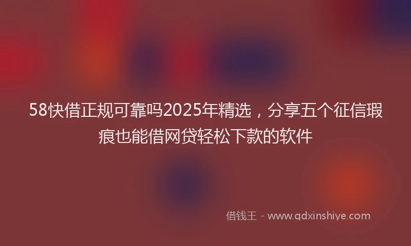 58快借正规可靠吗2025年精选，分享五个征信瑕疵也能借网贷轻松下款的软件