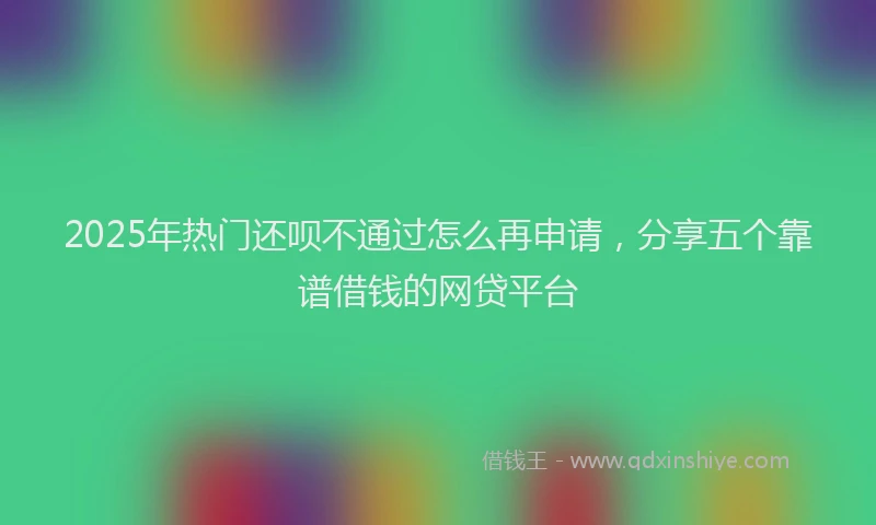 2025年热门还呗不通过怎么再申请，分享五个靠谱借钱的网贷平台