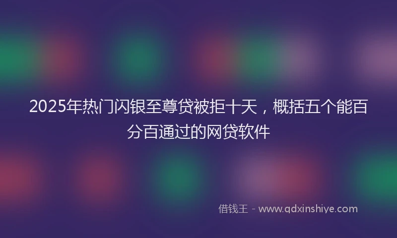 2025年热门闪银至尊贷被拒十天，概括五个能百分百通过的网贷软件