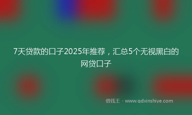 7天贷款的口子2025年推荐，汇总5个无视黑白的网贷口子