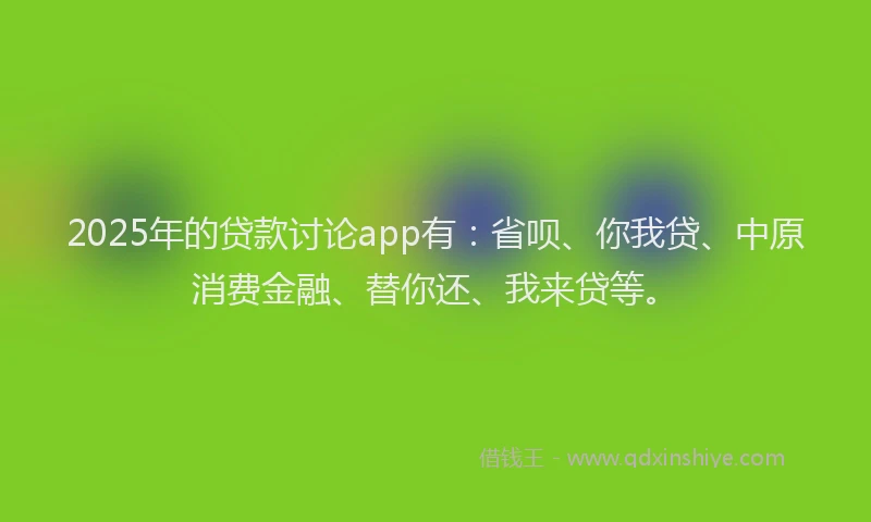2025年的贷款讨论app有：省呗、你我贷、中原消费金融、替你还、我来贷等。