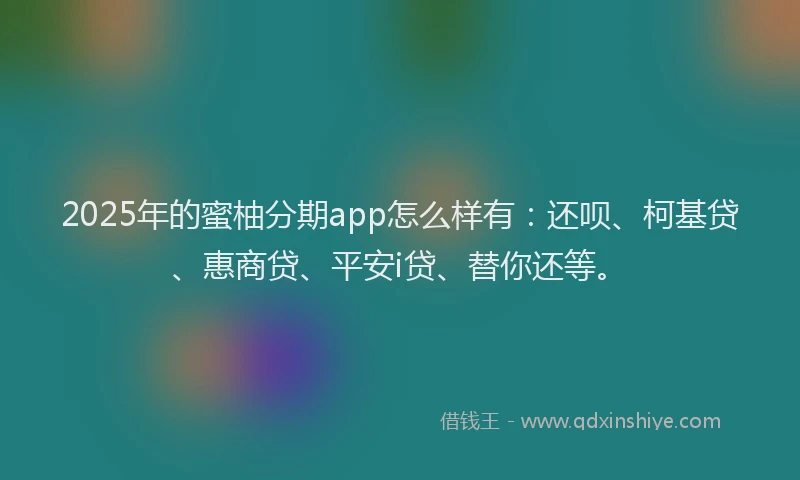 2025年的蜜柚分期app怎么样有：还呗、柯基贷、惠商贷、平安i贷、替你还等。