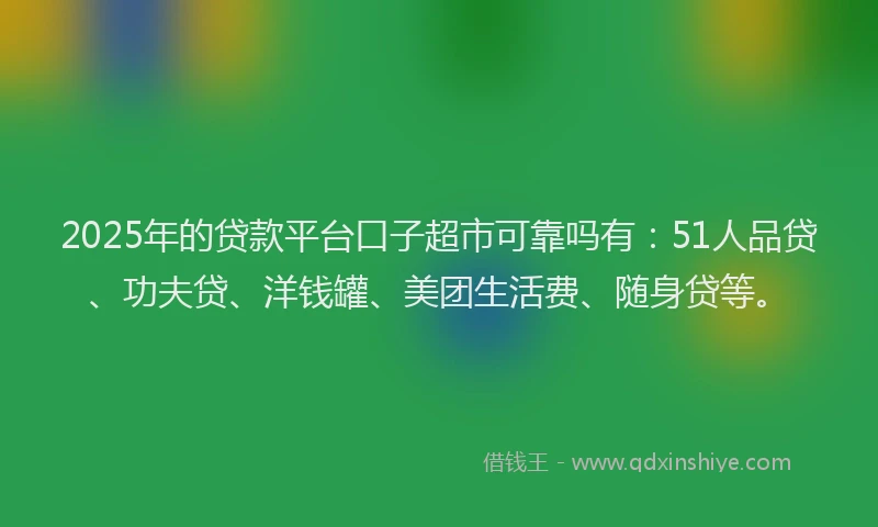 2025年的贷款平台口子超市可靠吗有：51人品贷、功夫贷、洋钱罐、美团生活费、随身贷等。