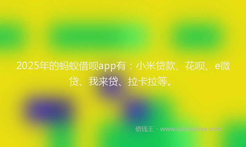 2025年的蚂蚁借呗app有:小米贷款、花呗、e微贷、我来贷、拉卡拉等。