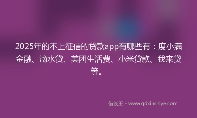 2025年的不上征信的贷款app有哪些有：度小满金融、滴水贷、美团生活费、小米贷款、我来贷等。