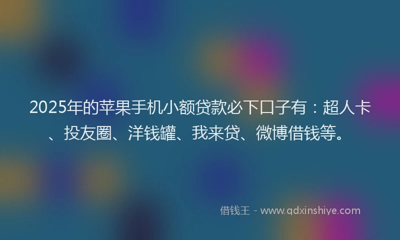 2025年的苹果手机小额贷款必下口子有：超人卡、投友圈、洋钱罐、我来贷、微博借钱等。