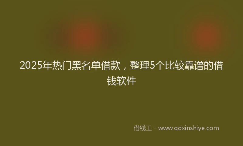2025年热门黑名单借款，整理5个比较靠谱的借钱软件