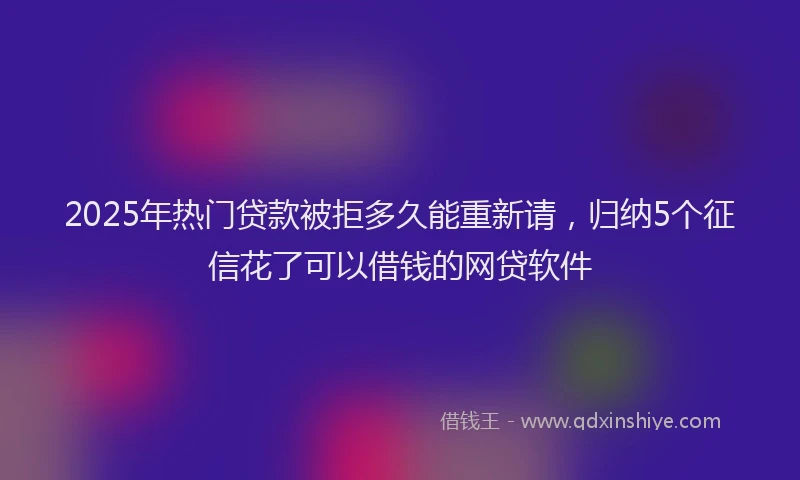 2025年热门贷款被拒多久能重新请，归纳5个征信花了可以借钱的网贷软件