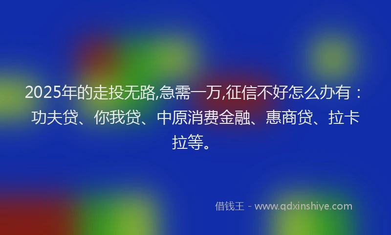 2025年的走投无路,急需一万,征信不好怎么办有：功夫贷、你我贷、中原消费金融、惠商贷、拉卡拉等。
