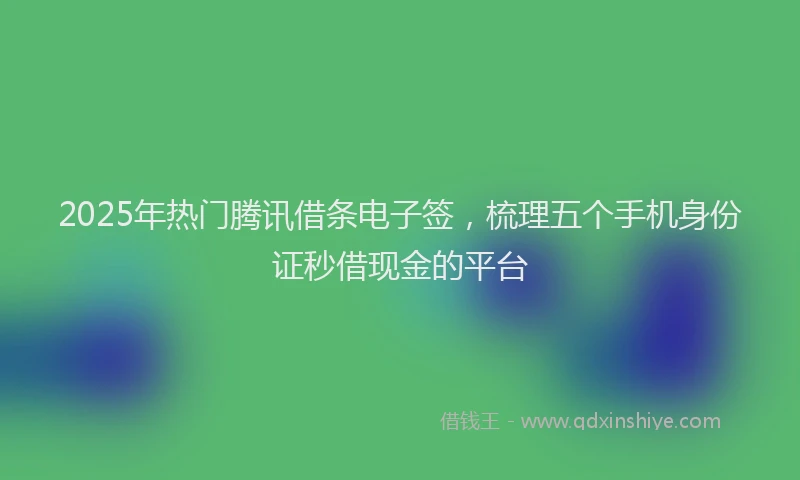 2025年热门腾讯借条电子签，梳理五个手机身份证秒借现金的平台