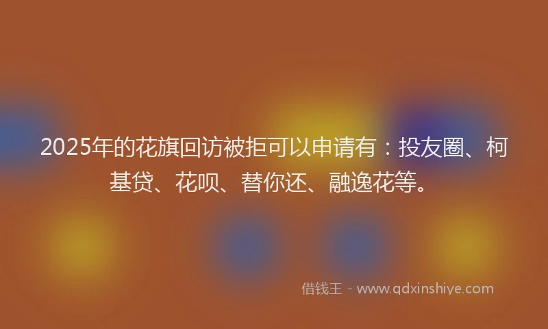 2025年的花旗回访被拒可以申请有：投友圈、柯基贷、花呗、替你还、融逸花等。